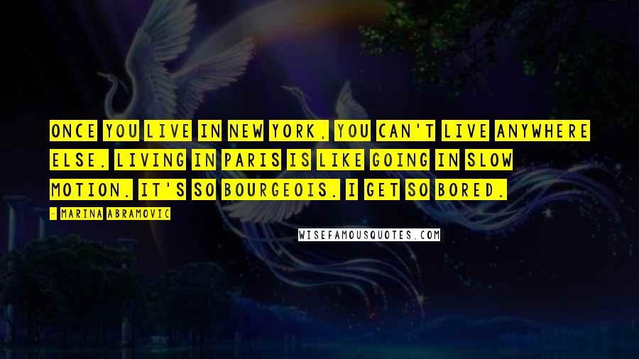 Marina Abramovic Quotes: Once you live in New York, you can't live anywhere else. Living in Paris is like going in slow motion. It's so bourgeois. I get so bored.