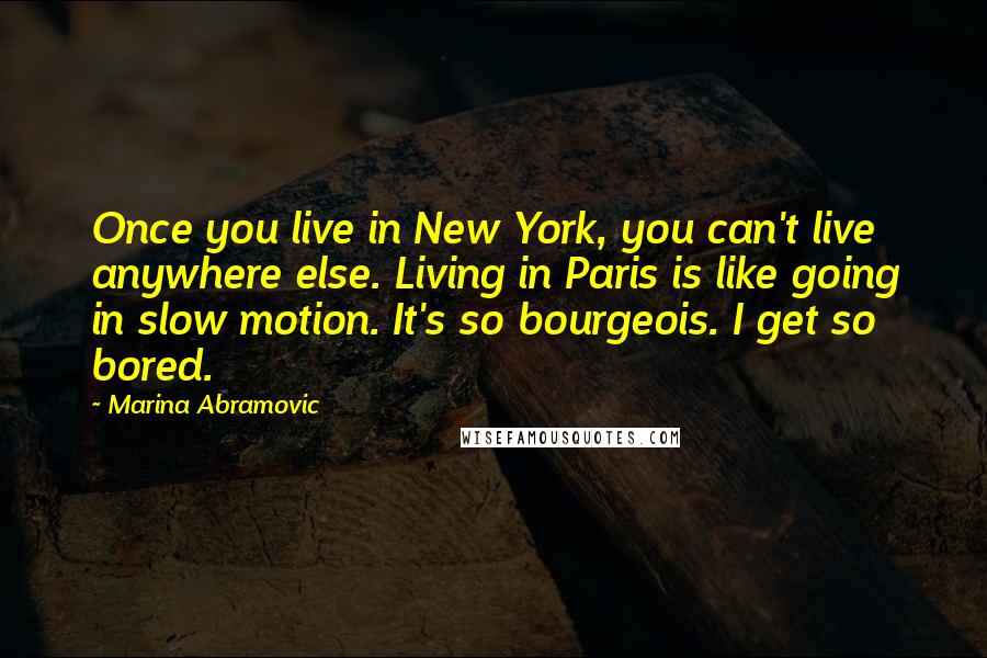 Marina Abramovic Quotes: Once you live in New York, you can't live anywhere else. Living in Paris is like going in slow motion. It's so bourgeois. I get so bored.