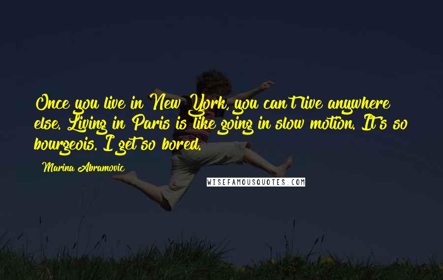 Marina Abramovic Quotes: Once you live in New York, you can't live anywhere else. Living in Paris is like going in slow motion. It's so bourgeois. I get so bored.