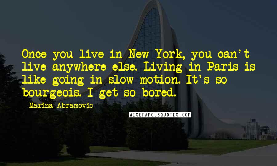 Marina Abramovic Quotes: Once you live in New York, you can't live anywhere else. Living in Paris is like going in slow motion. It's so bourgeois. I get so bored.