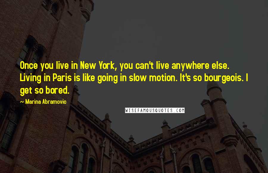 Marina Abramovic Quotes: Once you live in New York, you can't live anywhere else. Living in Paris is like going in slow motion. It's so bourgeois. I get so bored.
