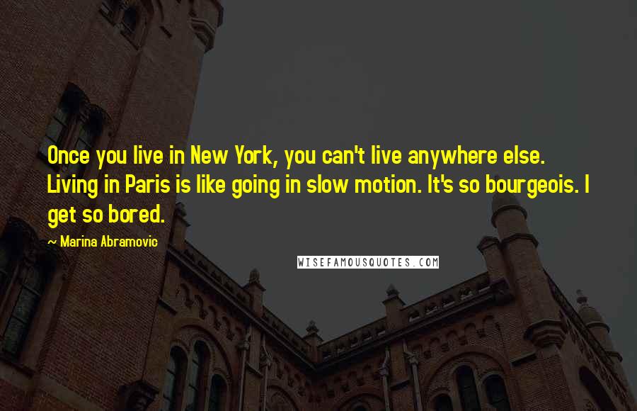 Marina Abramovic Quotes: Once you live in New York, you can't live anywhere else. Living in Paris is like going in slow motion. It's so bourgeois. I get so bored.