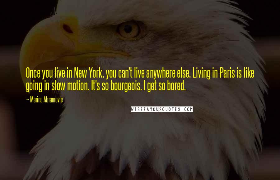 Marina Abramovic Quotes: Once you live in New York, you can't live anywhere else. Living in Paris is like going in slow motion. It's so bourgeois. I get so bored.