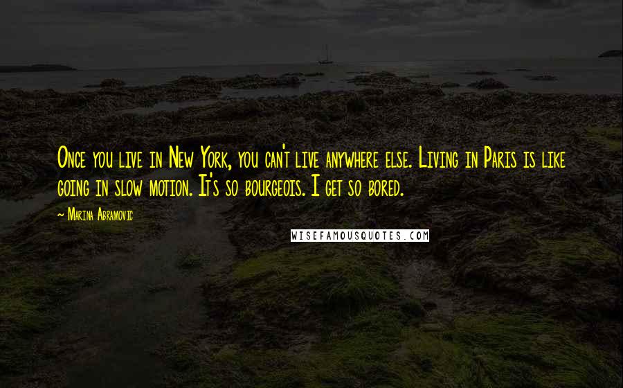 Marina Abramovic Quotes: Once you live in New York, you can't live anywhere else. Living in Paris is like going in slow motion. It's so bourgeois. I get so bored.