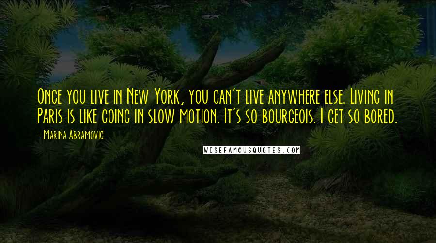 Marina Abramovic Quotes: Once you live in New York, you can't live anywhere else. Living in Paris is like going in slow motion. It's so bourgeois. I get so bored.