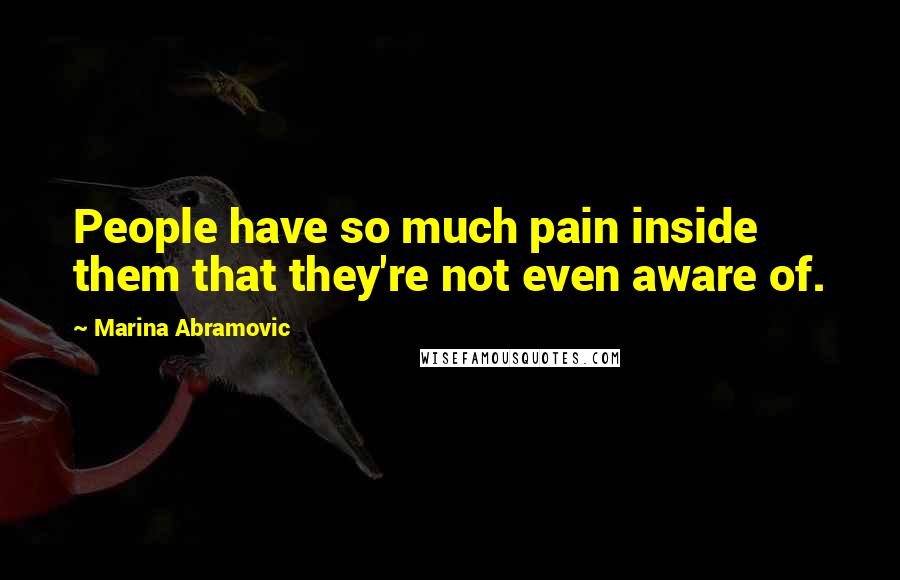 Marina Abramovic Quotes: People have so much pain inside them that they're not even aware of.