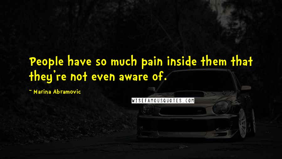 Marina Abramovic Quotes: People have so much pain inside them that they're not even aware of.