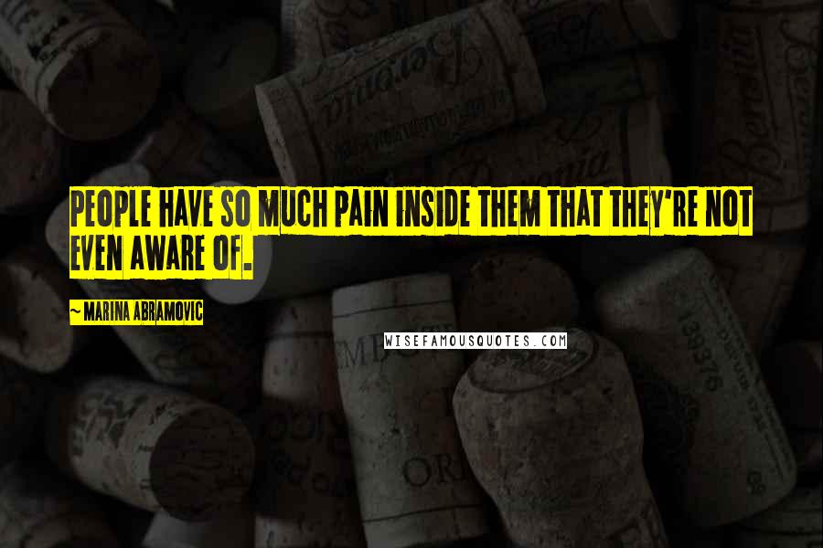 Marina Abramovic Quotes: People have so much pain inside them that they're not even aware of.