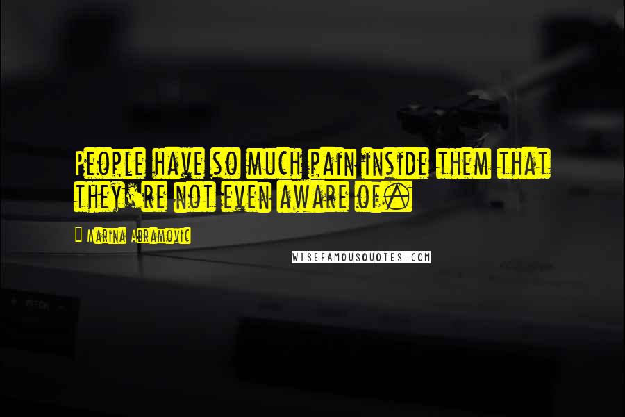 Marina Abramovic Quotes: People have so much pain inside them that they're not even aware of.