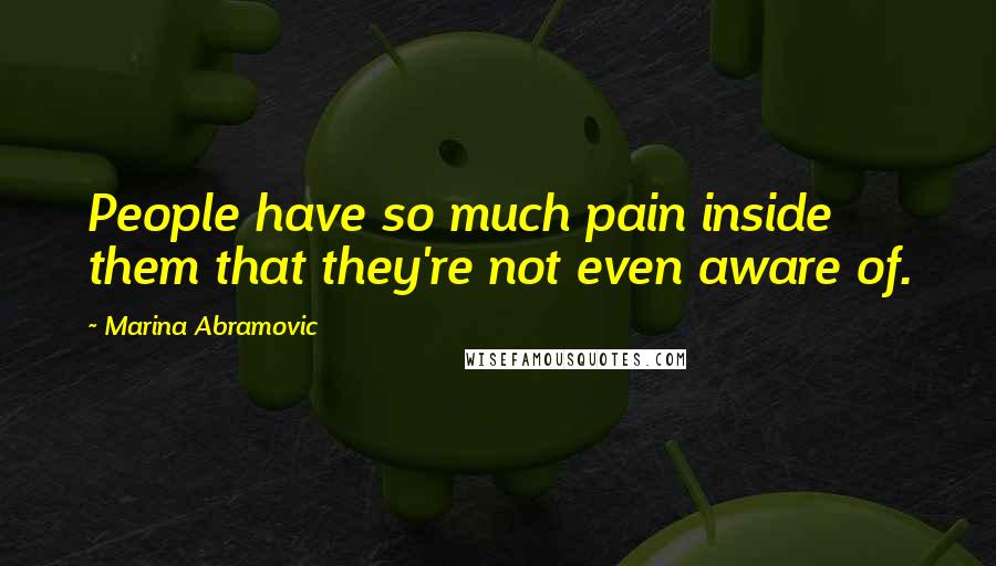 Marina Abramovic Quotes: People have so much pain inside them that they're not even aware of.