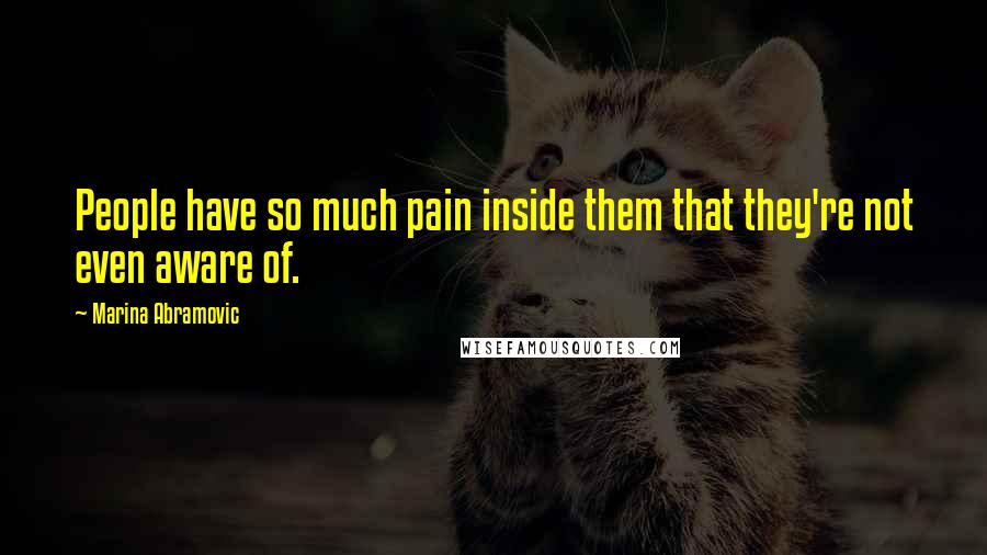 Marina Abramovic Quotes: People have so much pain inside them that they're not even aware of.