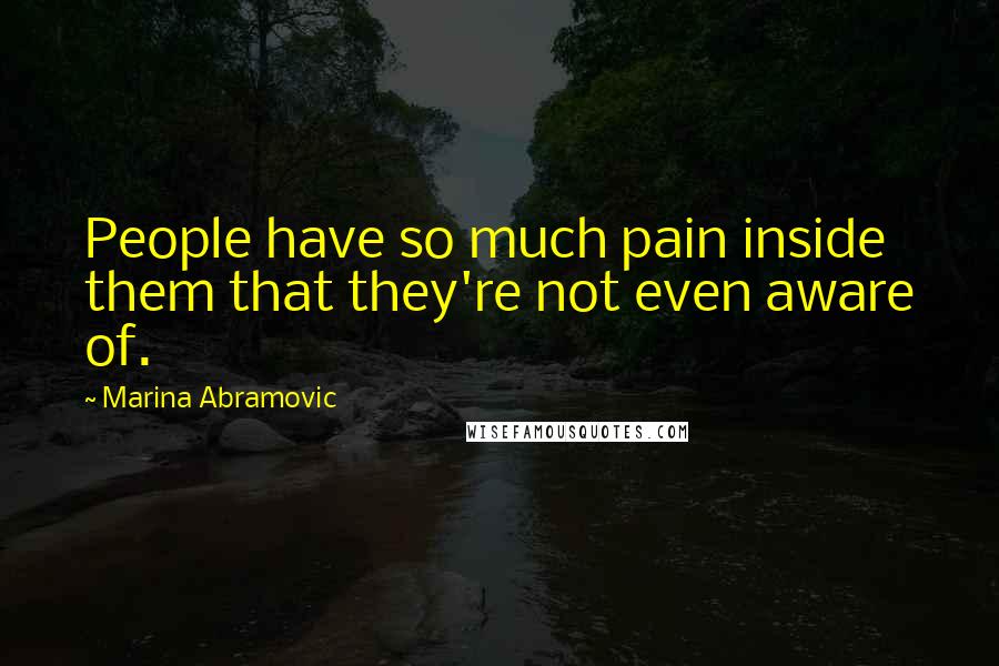 Marina Abramovic Quotes: People have so much pain inside them that they're not even aware of.