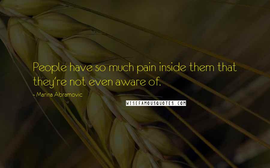 Marina Abramovic Quotes: People have so much pain inside them that they're not even aware of.