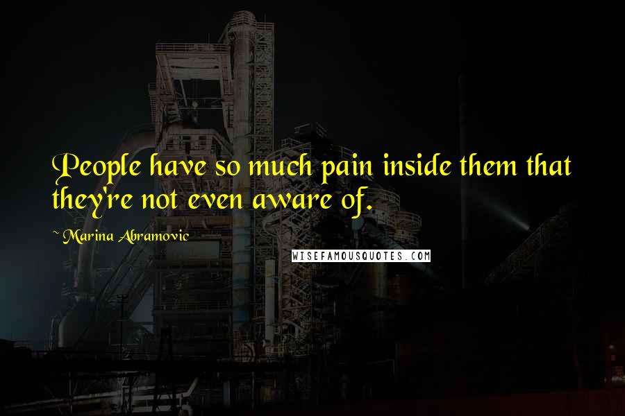 Marina Abramovic Quotes: People have so much pain inside them that they're not even aware of.