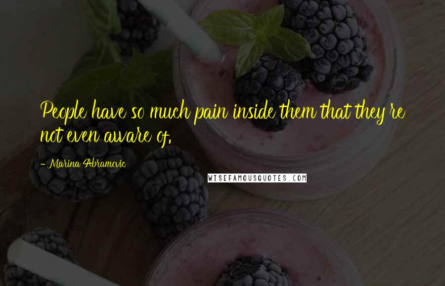 Marina Abramovic Quotes: People have so much pain inside them that they're not even aware of.