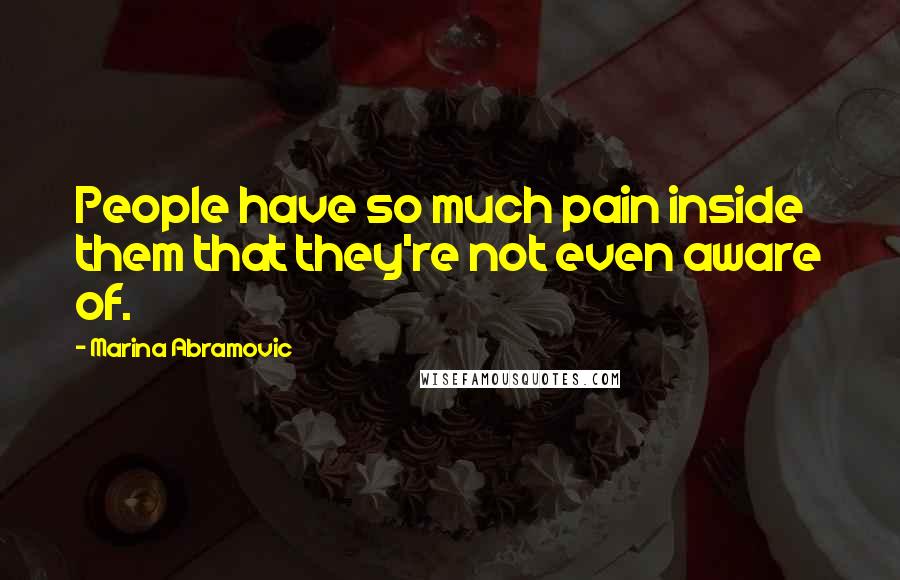 Marina Abramovic Quotes: People have so much pain inside them that they're not even aware of.