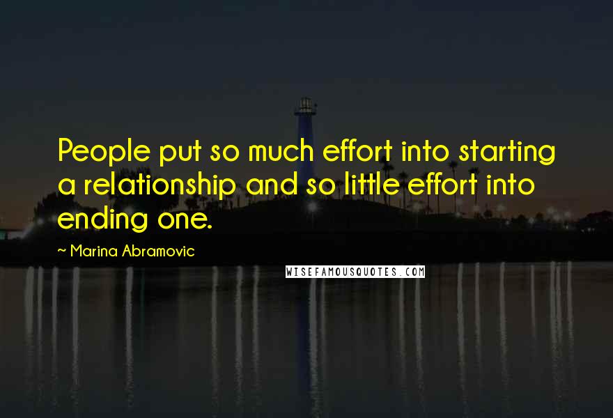 Marina Abramovic Quotes: People put so much effort into starting a relationship and so little effort into ending one.