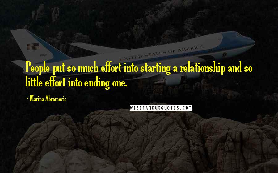 Marina Abramovic Quotes: People put so much effort into starting a relationship and so little effort into ending one.