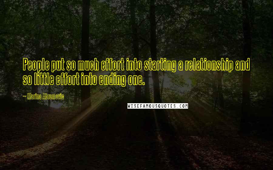 Marina Abramovic Quotes: People put so much effort into starting a relationship and so little effort into ending one.