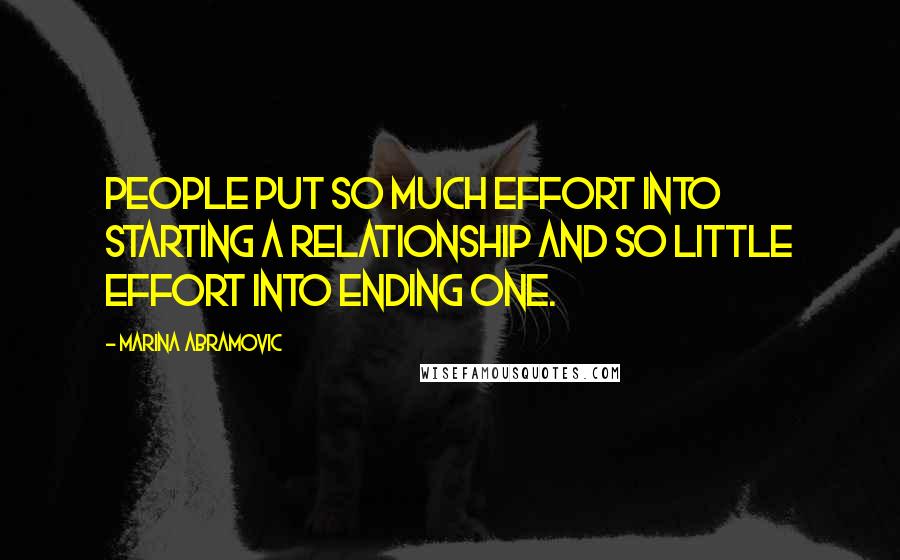 Marina Abramovic Quotes: People put so much effort into starting a relationship and so little effort into ending one.