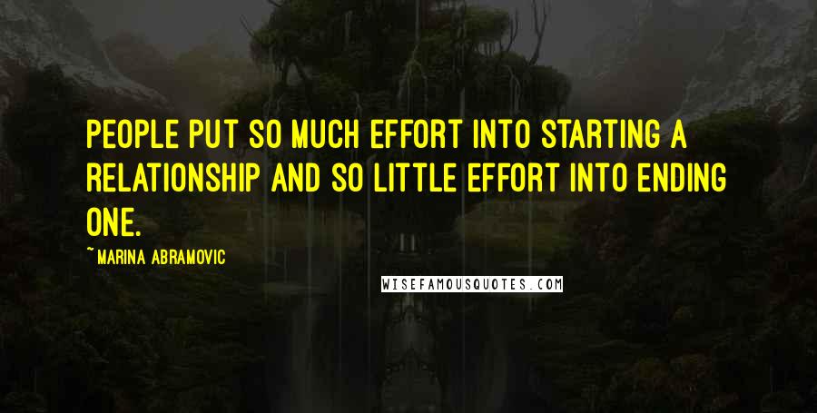 Marina Abramovic Quotes: People put so much effort into starting a relationship and so little effort into ending one.