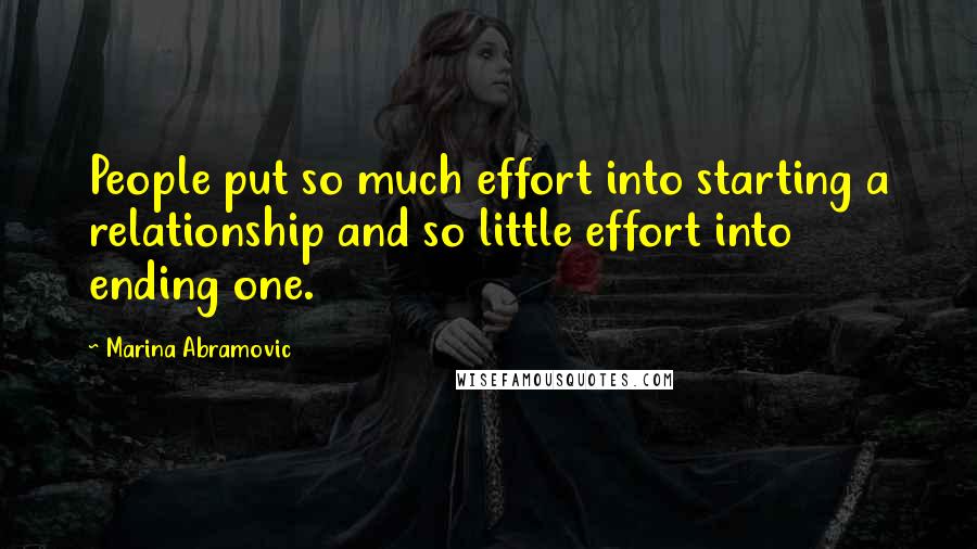 Marina Abramovic Quotes: People put so much effort into starting a relationship and so little effort into ending one.