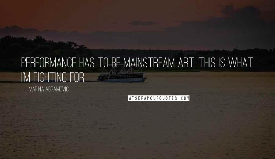 Marina Abramovic Quotes: Performance has to be mainstream art. This is what I'm fighting for.