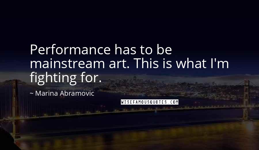 Marina Abramovic Quotes: Performance has to be mainstream art. This is what I'm fighting for.