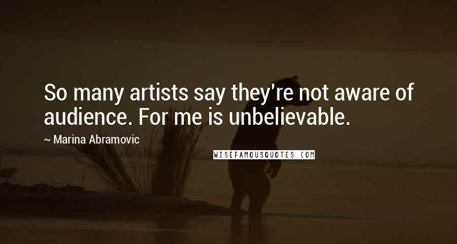 Marina Abramovic Quotes: So many artists say they're not aware of audience. For me is unbelievable.