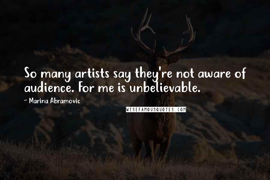 Marina Abramovic Quotes: So many artists say they're not aware of audience. For me is unbelievable.