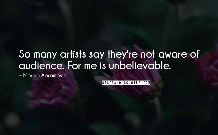 Marina Abramovic Quotes: So many artists say they're not aware of audience. For me is unbelievable.