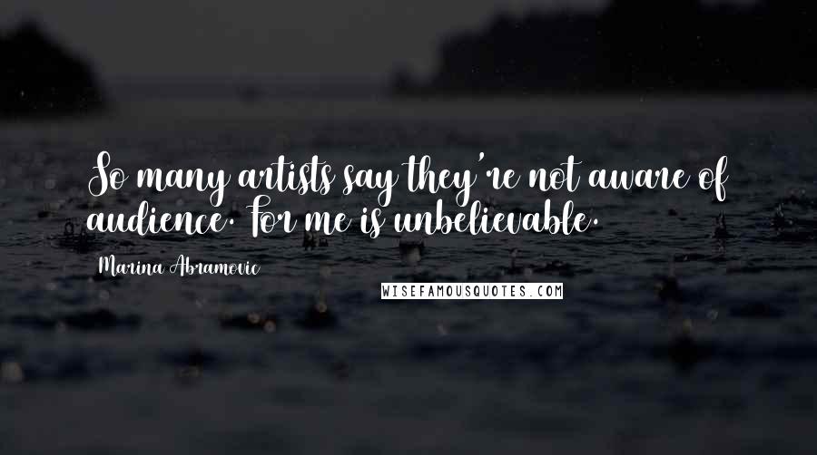 Marina Abramovic Quotes: So many artists say they're not aware of audience. For me is unbelievable.