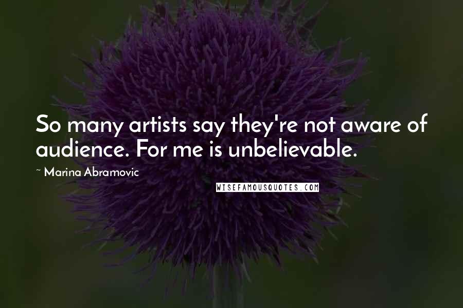 Marina Abramovic Quotes: So many artists say they're not aware of audience. For me is unbelievable.