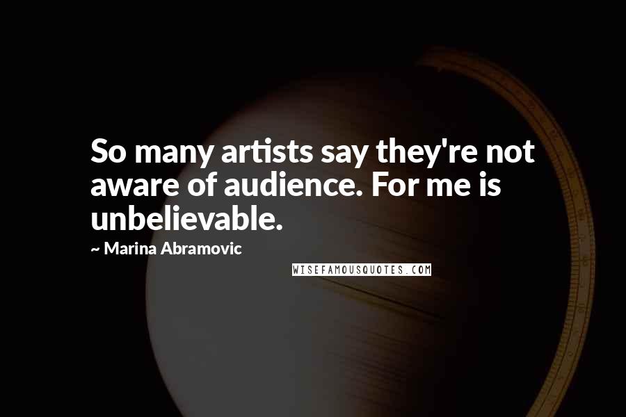 Marina Abramovic Quotes: So many artists say they're not aware of audience. For me is unbelievable.