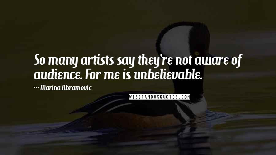 Marina Abramovic Quotes: So many artists say they're not aware of audience. For me is unbelievable.