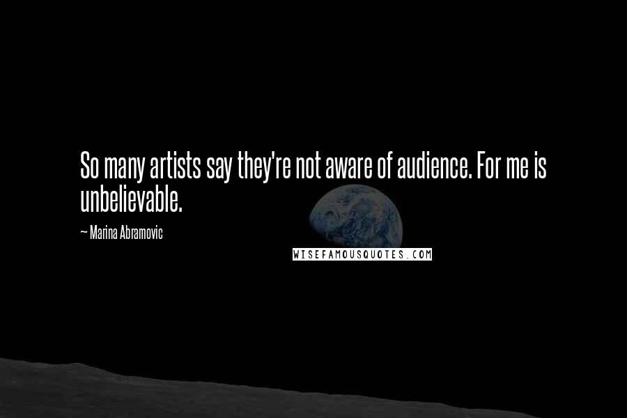 Marina Abramovic Quotes: So many artists say they're not aware of audience. For me is unbelievable.