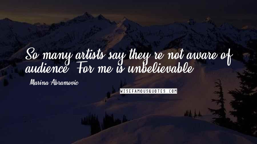 Marina Abramovic Quotes: So many artists say they're not aware of audience. For me is unbelievable.