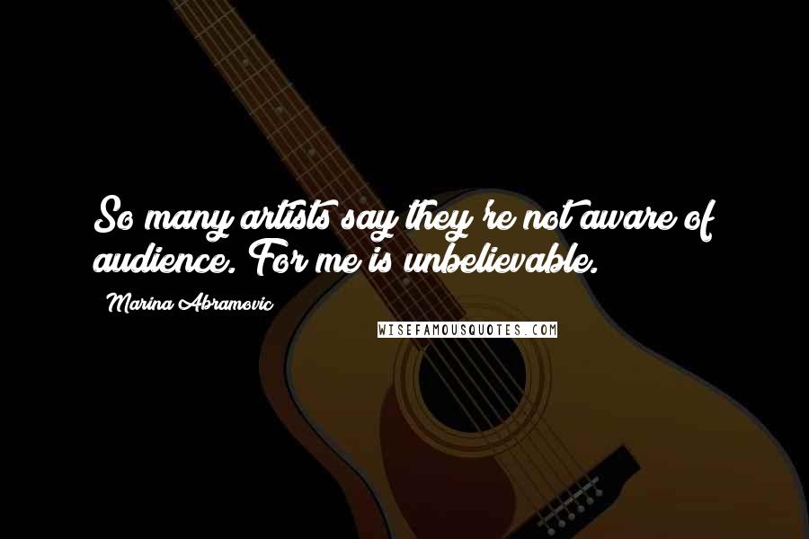 Marina Abramovic Quotes: So many artists say they're not aware of audience. For me is unbelievable.