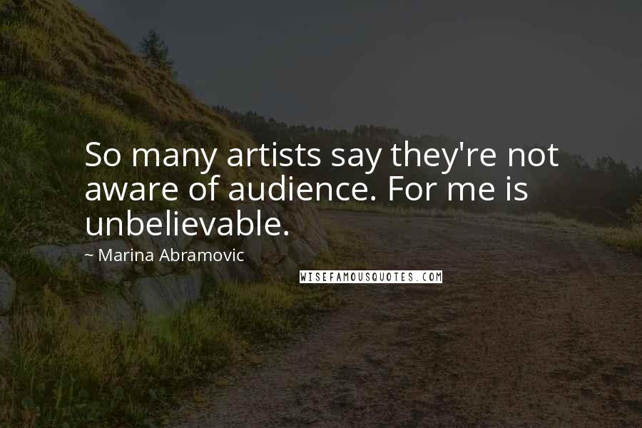 Marina Abramovic Quotes: So many artists say they're not aware of audience. For me is unbelievable.