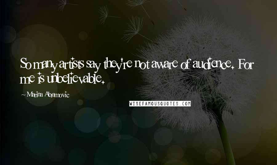 Marina Abramovic Quotes: So many artists say they're not aware of audience. For me is unbelievable.