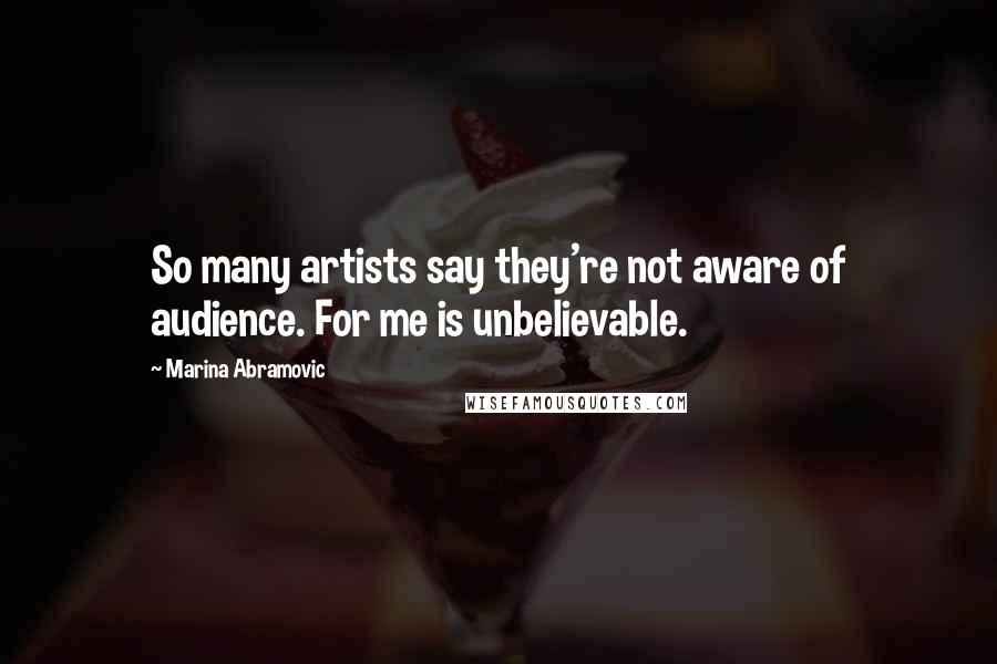 Marina Abramovic Quotes: So many artists say they're not aware of audience. For me is unbelievable.