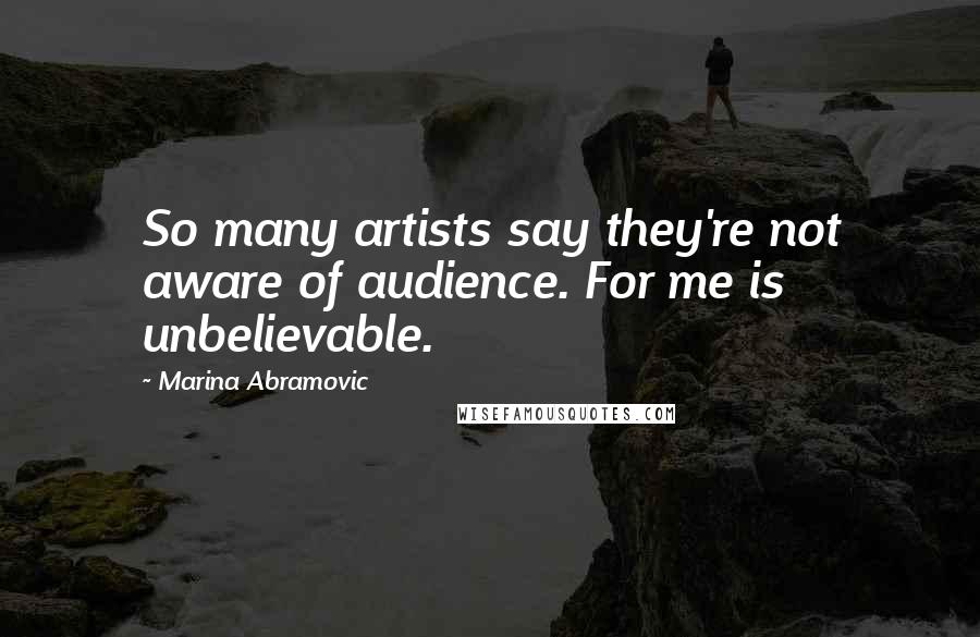 Marina Abramovic Quotes: So many artists say they're not aware of audience. For me is unbelievable.