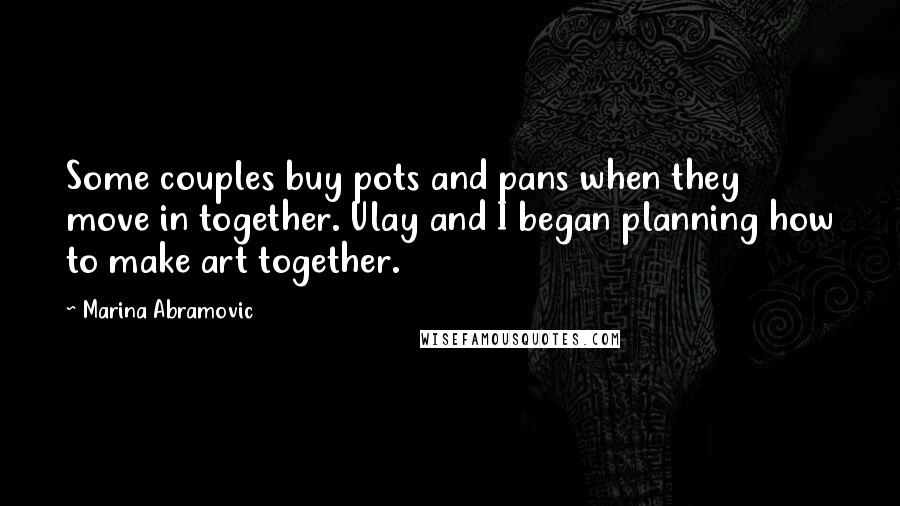 Marina Abramovic Quotes: Some couples buy pots and pans when they move in together. Ulay and I began planning how to make art together.