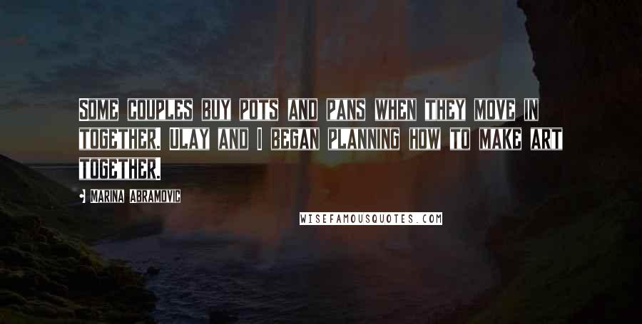 Marina Abramovic Quotes: Some couples buy pots and pans when they move in together. Ulay and I began planning how to make art together.