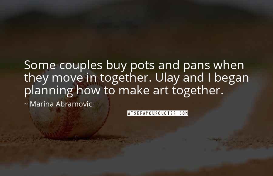 Marina Abramovic Quotes: Some couples buy pots and pans when they move in together. Ulay and I began planning how to make art together.