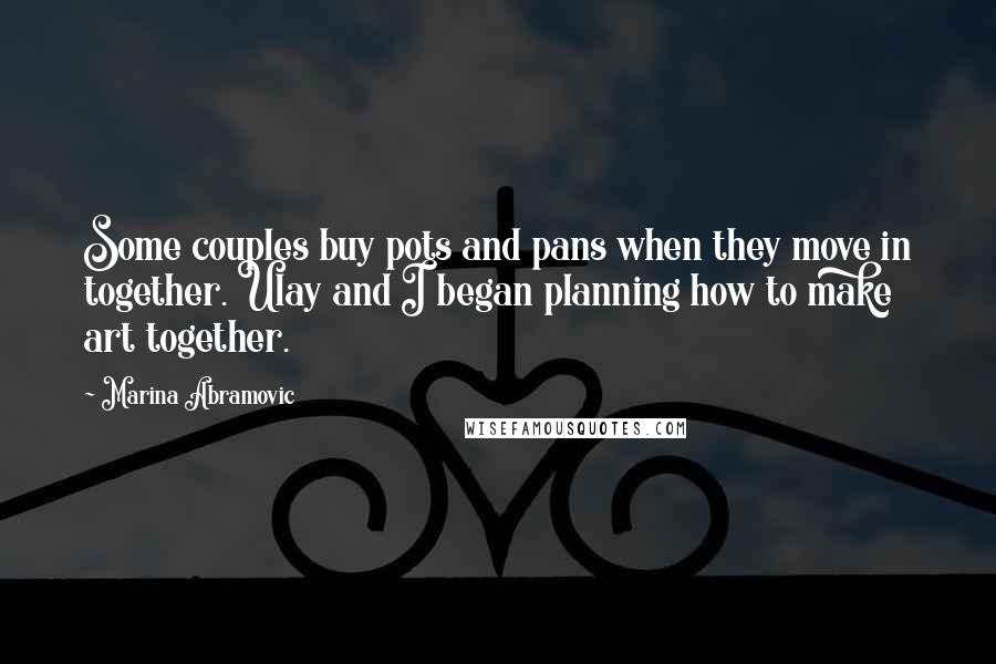 Marina Abramovic Quotes: Some couples buy pots and pans when they move in together. Ulay and I began planning how to make art together.