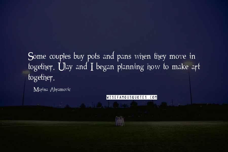 Marina Abramovic Quotes: Some couples buy pots and pans when they move in together. Ulay and I began planning how to make art together.