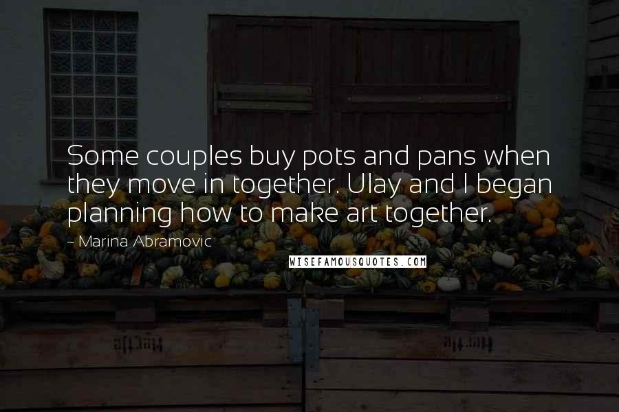 Marina Abramovic Quotes: Some couples buy pots and pans when they move in together. Ulay and I began planning how to make art together.