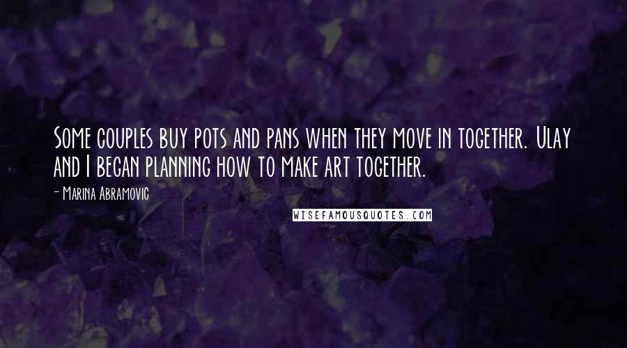Marina Abramovic Quotes: Some couples buy pots and pans when they move in together. Ulay and I began planning how to make art together.