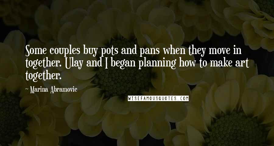 Marina Abramovic Quotes: Some couples buy pots and pans when they move in together. Ulay and I began planning how to make art together.